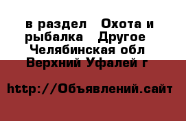  в раздел : Охота и рыбалка » Другое . Челябинская обл.,Верхний Уфалей г.